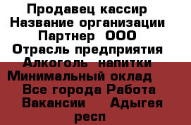 Продавец-кассир › Название организации ­ Партнер, ООО › Отрасль предприятия ­ Алкоголь, напитки › Минимальный оклад ­ 1 - Все города Работа » Вакансии   . Адыгея респ.